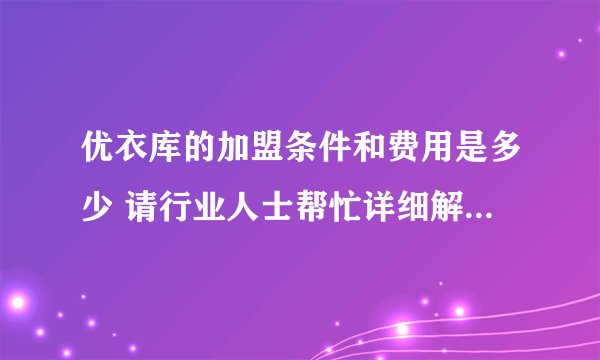 优衣库的加盟条件和费用是多少 请行业人士帮忙详细解答一下 谢谢谢谢 急～
