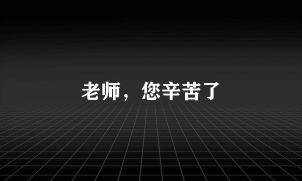 老师，您辛苦了