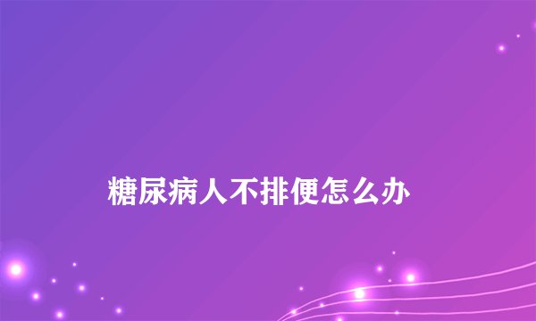 
    糖尿病人不排便怎么办
  
