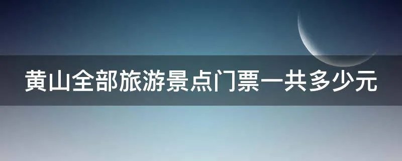 黄山全部旅游景点门票一共多少元