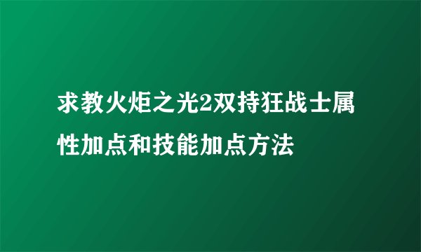 求教火炬之光2双持狂战士属性加点和技能加点方法