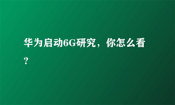 华为启动6G研究，你怎么看？