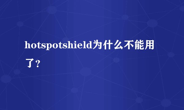 hotspotshield为什么不能用了？