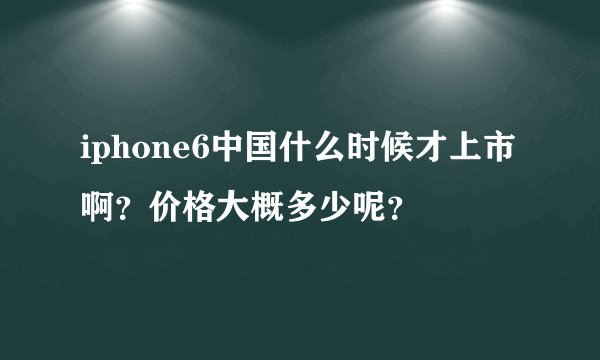 iphone6中国什么时候才上市啊？价格大概多少呢？