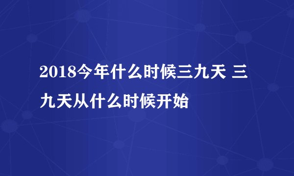 2018今年什么时候三九天 三九天从什么时候开始