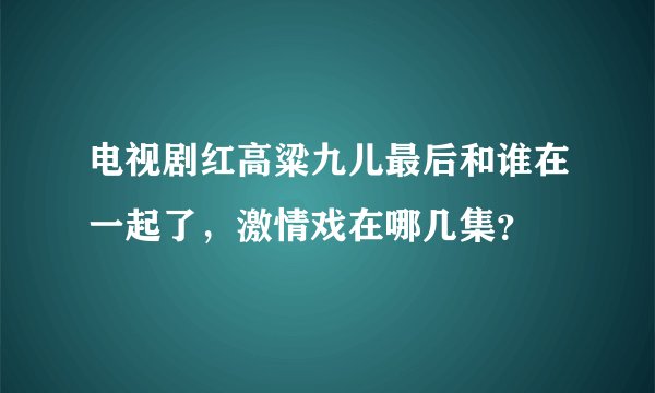 电视剧红高粱九儿最后和谁在一起了，激情戏在哪几集？