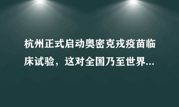 杭州正式启动奥密克戎疫苗临床试验，这对全国乃至世界有什么影响和意义?