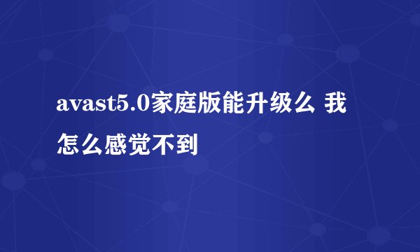 avast5.0家庭版能升级么 我怎么感觉不到