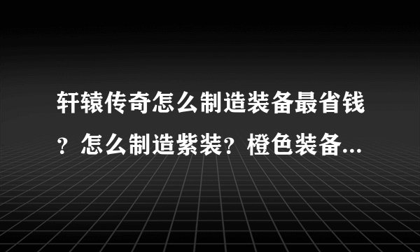 轩辕传奇怎么制造装备最省钱？怎么制造紫装？橙色装备怎么得啊？