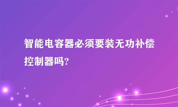 智能电容器必须要装无功补偿控制器吗?