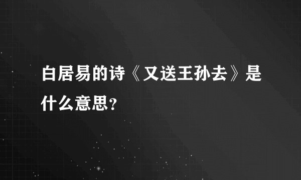 白居易的诗《又送王孙去》是什么意思？