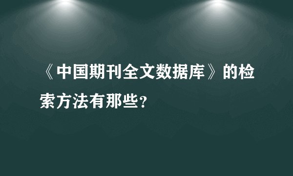 《中国期刊全文数据库》的检索方法有那些？