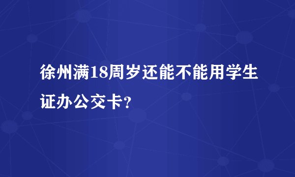 徐州满18周岁还能不能用学生证办公交卡？