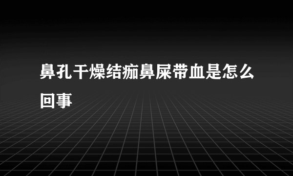 鼻孔干燥结痂鼻屎带血是怎么回事
