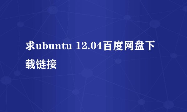 求ubuntu 12.04百度网盘下载链接