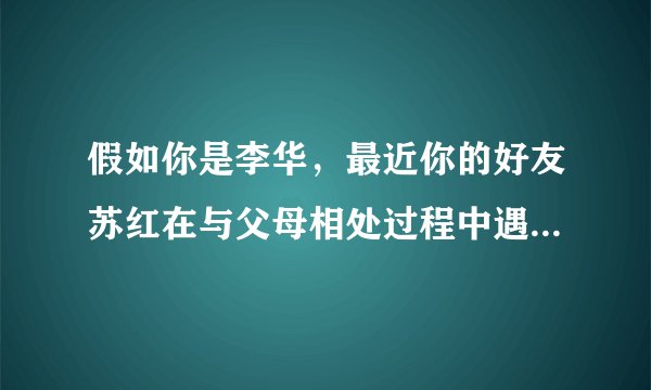 假如你是李华，最近你的好友苏红在与父母相处过程中遇到一些困惑，沟通出现问题。她写信给你，寻求你的帮助。请根据以下要点给她写一封建议信，内容包括： 1.安慰苏红； 2.提出建议； 3.表示祝愿。 注意： 1.词数80左右； 2.可适当增加细节，以使行文连贯； 3.开头和结尾已经给出，不包含在词数内。 Dear Su Hong, ________________ Yours,Li Hua