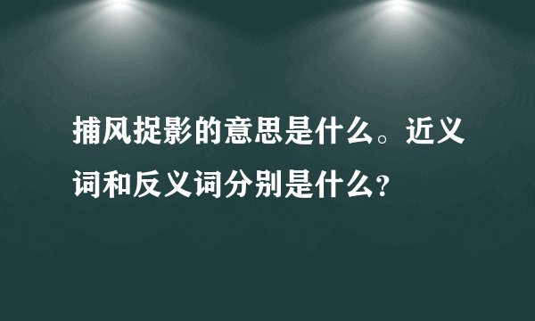 捕风捉影的意思是什么。近义词和反义词分别是什么？