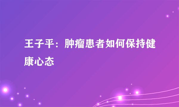 王子平：肿瘤患者如何保持健康心态