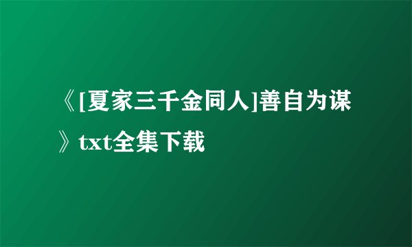 《[夏家三千金同人]善自为谋》txt全集下载
