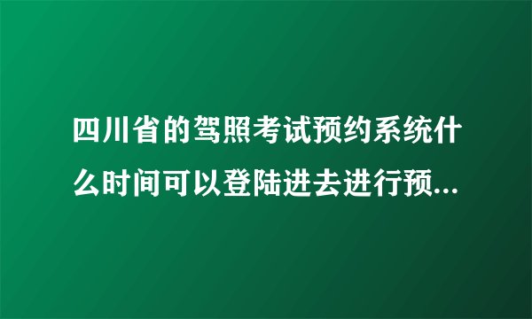 四川省的驾照考试预约系统什么时间可以登陆进去进行预约啊？ 也就是说什么时候发放名额的？