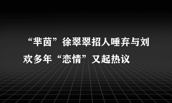 “芈茵”徐翠翠招人唾弃与刘欢多年“恋情”又起热议