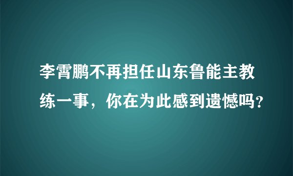 李霄鹏不再担任山东鲁能主教练一事，你在为此感到遗憾吗？