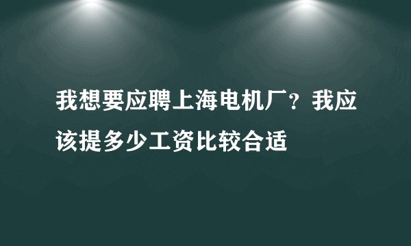 我想要应聘上海电机厂？我应该提多少工资比较合适