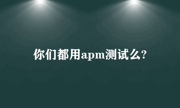 你们都用apm测试么?
