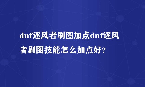 dnf逐风者刷图加点dnf逐风者刷图技能怎么加点好？