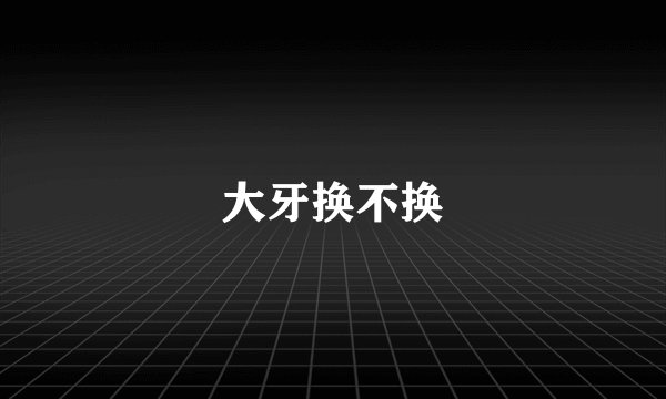 大牙换不换