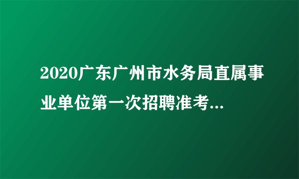 2020广东广州市水务局直属事业单位第一次招聘准考证打印时间推迟公告