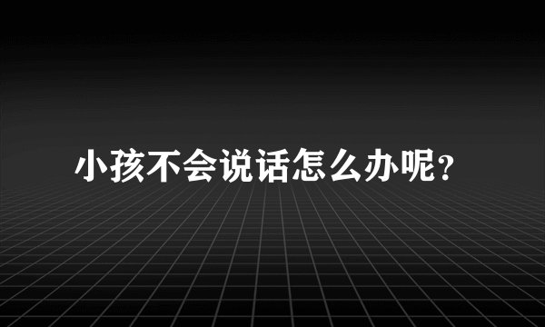 小孩不会说话怎么办呢？