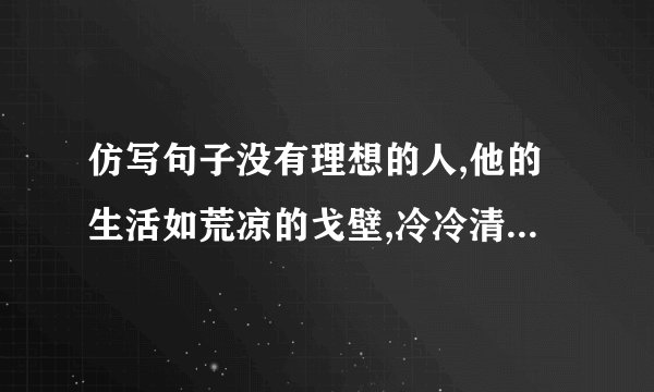 仿写句子没有理想的人,他的生活如荒凉的戈壁,冷冷清清,没有活力.没有理想的人,他的生活如（ ）没有理想的人,他的生活如（