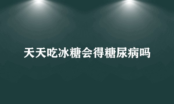 天天吃冰糖会得糖尿病吗