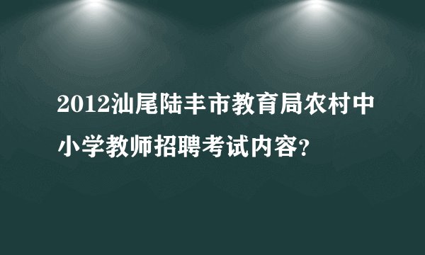 2012汕尾陆丰市教育局农村中小学教师招聘考试内容？