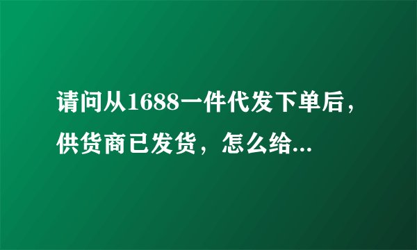 请问从1688一件代发下单后，供货商已发货，怎么给买家填写物流？