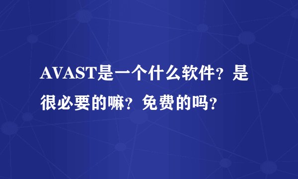 AVAST是一个什么软件？是很必要的嘛？免费的吗？