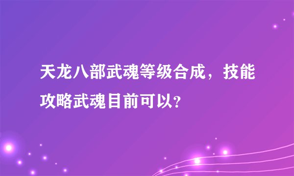 天龙八部武魂等级合成，技能攻略武魂目前可以？