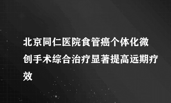 北京同仁医院食管癌个体化微创手术综合治疗显著提高远期疗效