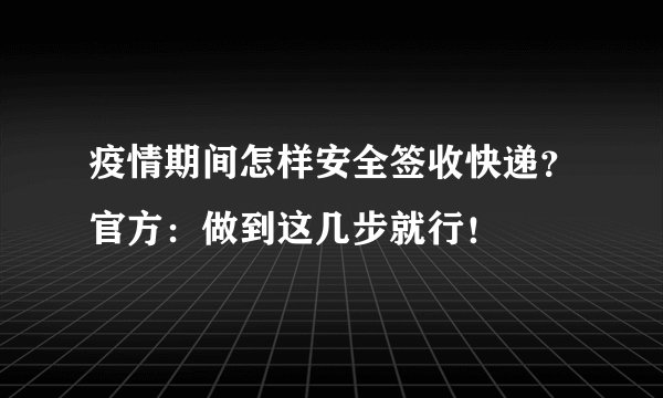疫情期间怎样安全签收快递？官方：做到这几步就行！