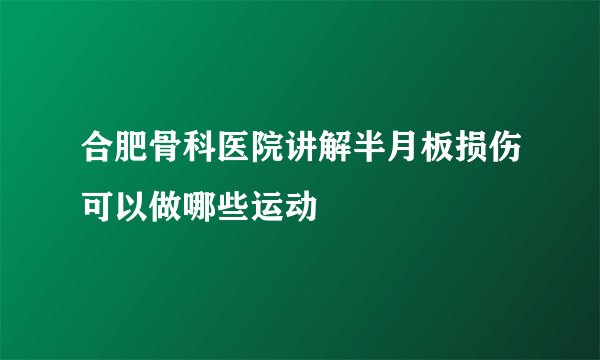 合肥骨科医院讲解半月板损伤可以做哪些运动
