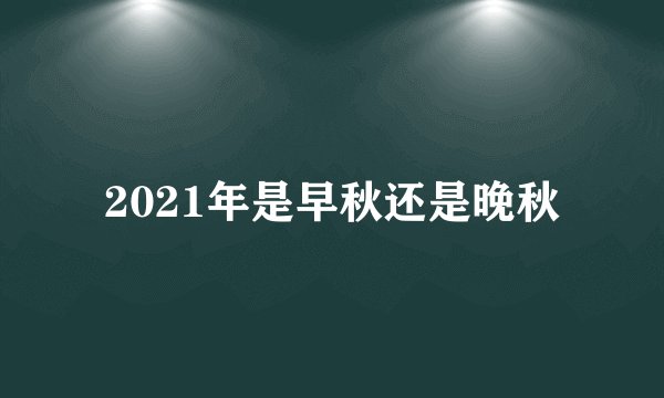 2021年是早秋还是晚秋