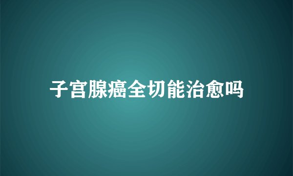 子宫腺癌全切能治愈吗