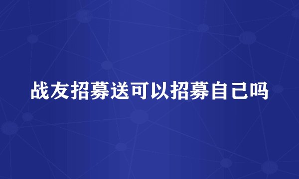 战友招募送可以招募自己吗