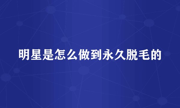 明星是怎么做到永久脱毛的