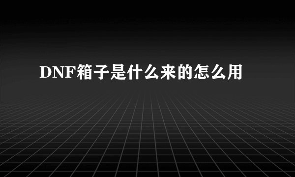 DNF箱子是什么来的怎么用