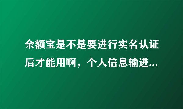 余额宝是不是要进行实名认证后才能用啊，个人信息输进去有危险吗
