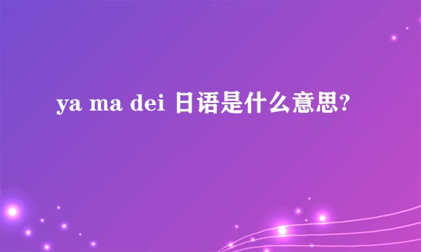 ya ma dei 日语是什么意思?