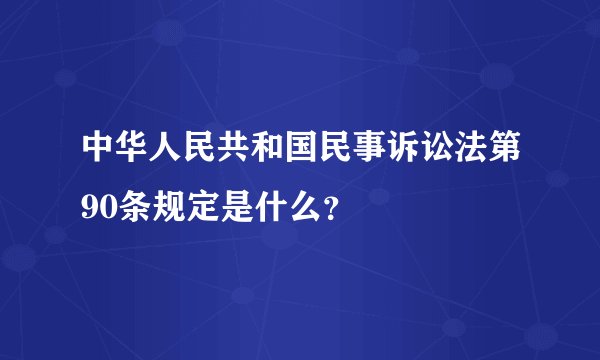 中华人民共和国民事诉讼法第90条规定是什么？