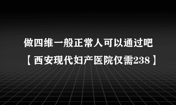 做四维一般正常人可以通过吧【西安现代妇产医院仅需238】